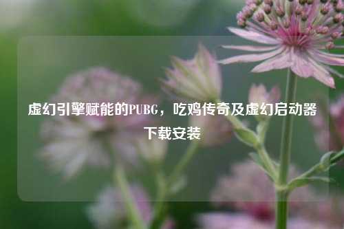 虚幻引擎赋能的PUBG,吃鸡传奇及虚幻启动器下载安装