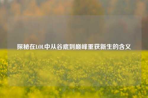 探秘在LOL中从谷底到巅峰重获新生的含义