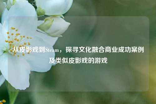 从皮影戏到Steam,探寻文化融合商业成功案例及类似皮影戏的游戏