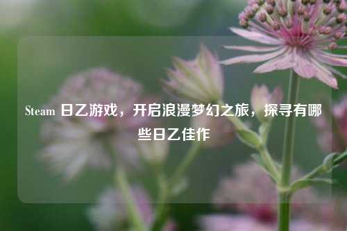 Steam 日乙游戏,开启浪漫梦幻之旅,探寻有哪些日乙佳作