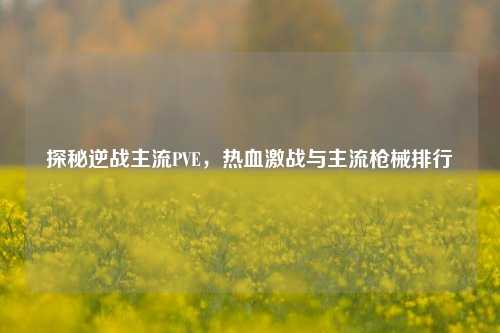 探秘逆战主流PVE,热血激战与主流枪械排行