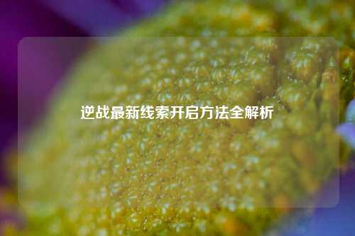 逆战最新线索开启方法全解析