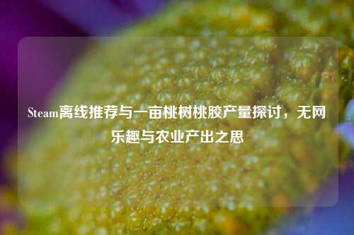 Steam离线推荐与一亩桃树桃胶产量探讨，无网乐趣与农业产出之思
