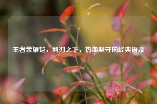 王者荣耀铠,利刃之下,热血坚守的经典语录