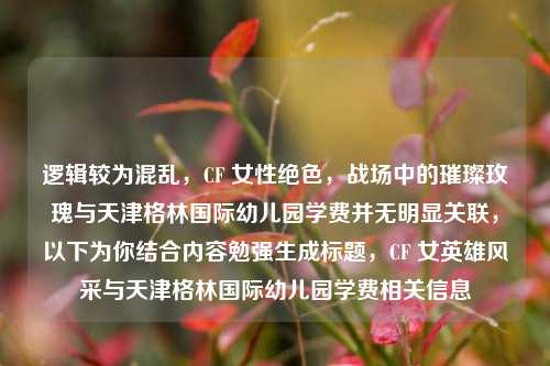 逻辑较为混乱，CF 女性绝色，战场中的璀璨玫瑰与天津格林国际幼儿园学费并无明显关联，以下为你结合内容勉强生成标题，CF 女英雄风采与天津格林国际幼儿园学费相关信息