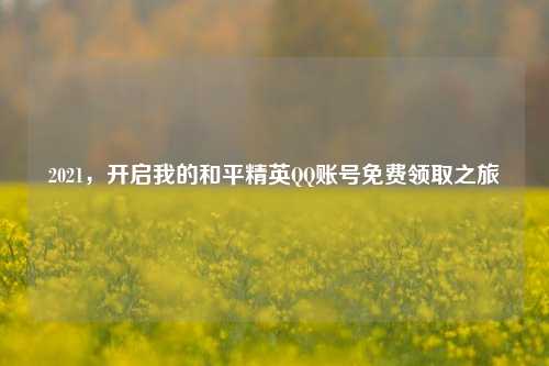 2021,开启我的和平精英QQ账号免费领取之旅
