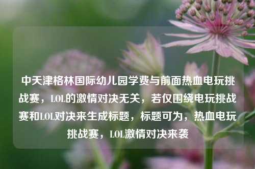 中天津格林国际幼儿园学费与前面热血电玩挑战赛,LOL的激情对决无关,若仅围绕电玩挑战赛和LOL对决来生成标题,标题可为,热血电玩挑战赛,LOL激情对决来袭