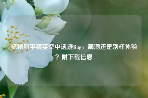 探秘和平精英空中遗迹Bug,漏洞还是别样体验?附下载信息