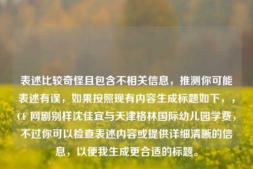 表述比较奇怪且包含不相关信息,推测你可能表述有误,如果按照现有内容生成标题如下,,CF 网剧别样沈佳宜与天津格林国际幼儿园学费,不过你可以检查表述内容或提供详细清晰的信息,以便我生成更合适的标题。