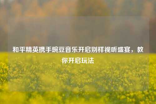 和平精英携手豌豆音乐开启别样视听盛宴,教你开启玩法