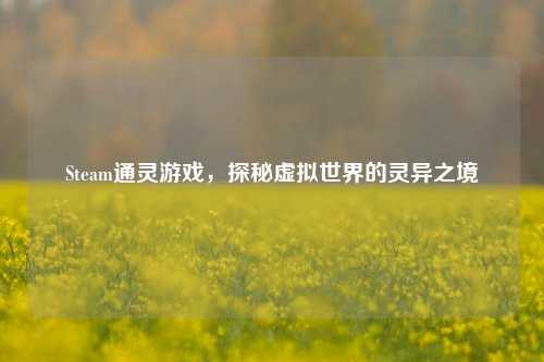 Steam通灵游戏,探秘虚拟世界的灵异之境