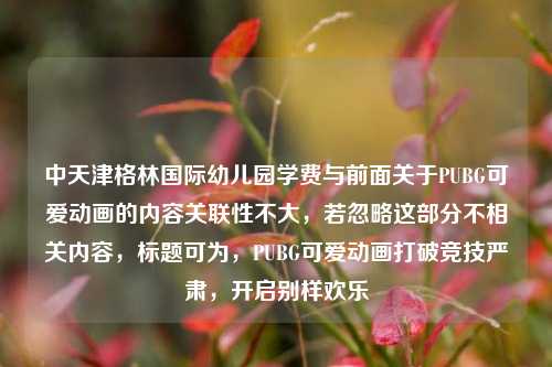 中天津格林国际幼儿园学费与前面关于PUBG可爱动画的内容关联性不大,若忽略这部分不相关内容,标题可为,PUBG可爱动画打破竞技严肃,开启别样欢乐