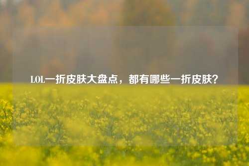 LOL一折皮肤大盘点,都有哪些一折皮肤?