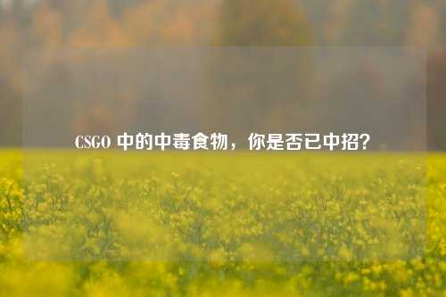 CSGO 中的中毒食物,你是否已中招?