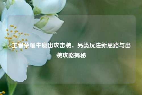 王者荣耀牛魔出攻击装,另类玩法新思路与出装攻略揭秘