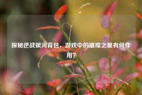 探秘逆战银河背包,游戏中的璀璨之星有何作用?