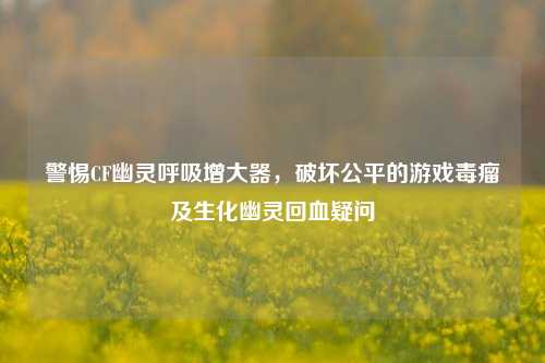 警惕CF幽灵呼吸增大器,破坏公平的游戏毒瘤及生化幽灵回血疑问