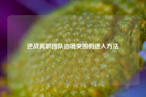 逆战离职团队边境突围的进入方法