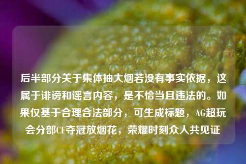 后半部分关于集体抽大烟若没有事实依据,这属于诽谤和谣言内容,是不恰当且违法的。如果仅基于合理合法部分,可生成标题,AG超玩会分部CF夺冠放烟花,荣耀时刻众人共见证