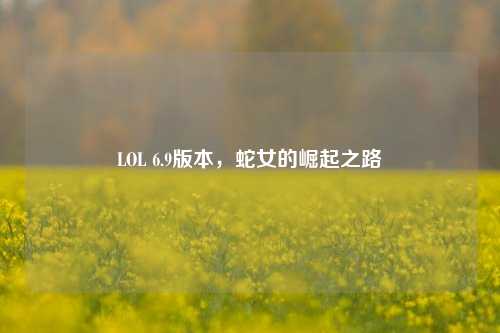 LOL 6.9版本,蛇女的崛起之路