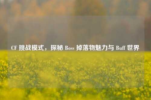 CF 挑战模式,探秘 Boss 掉落物魅力与 Buff 世界