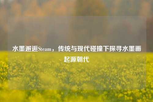 水墨邂逅Steam，传统与现代碰撞下探寻水墨画起源朝代