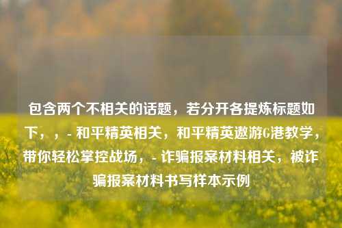 包含两个不相关的话题,若分开各提炼标题如下,,- 和平精英相关,和平精英遨游G港教学,带你轻松掌控战场,- 诈骗报案材料相关,被诈骗报案材料书写样本示例