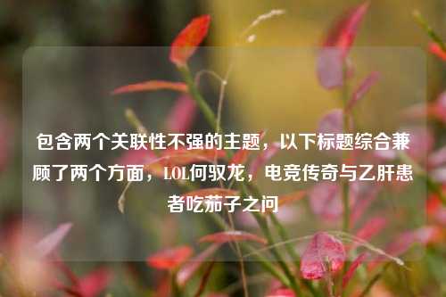 包含两个关联性不强的主题,以下标题综合兼顾了两个方面,LOL何驭龙,电竞传奇与乙肝患者吃茄子之问