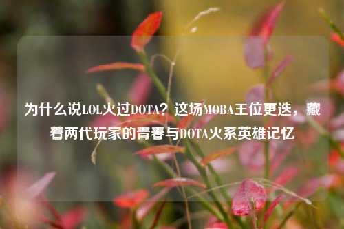 为什么说LOL火过DOTA？这场MOBA王位更迭，藏着两代玩家的青春与DOTA火系英雄记忆