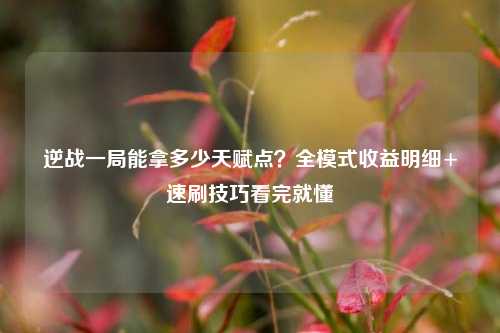 逆战一局能拿多少天赋点？全模式收益明细+速刷技巧看完就懂