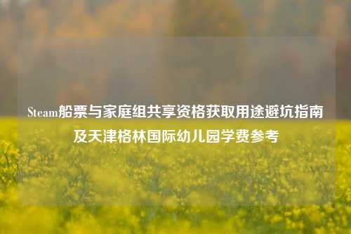 Steam船票与家庭组共享资格获取用途避坑指南及天津格林国际幼儿园学费参考
