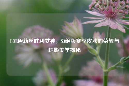 LOL伊莉丝胜利女神,S3绝版赛季皮肤的荣耀与蛛影美学揭秘