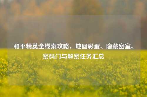 和平精英全线索攻略,地图彩蛋、隐藏密室、密码门与解密任务汇总