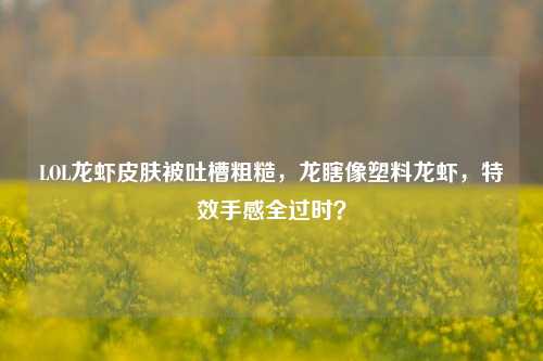 LOL龙虾皮肤被吐槽粗糙,龙瞎像塑料龙虾,特效手感全过时?