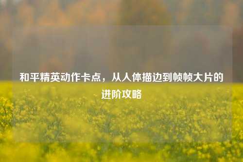 和平精英动作卡点,从人体描边到帧帧大片的进阶攻略