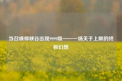 当召唤师峡谷出现9999级——一场关于上限的终极幻想