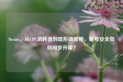 Steam,从CPU消耗者到隐形调度师,账号安全如何同步升级?