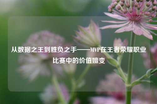 从数据之王到胜负之手——MVP在王者荣耀职业比赛中的价值嬗变