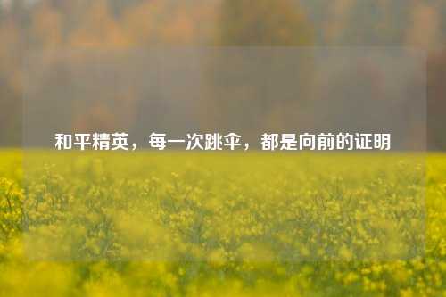和平精英，每一次跳伞，都是向前的证明