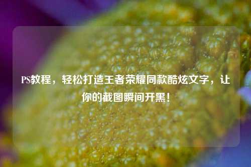 PS教程,轻松打造王者荣耀同款酷炫文字,让你的截图瞬间开黑!