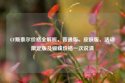 CF斯泰尔价格全解析,普通版、皮肤版、活动限定版及蝴蝶价格一次说清