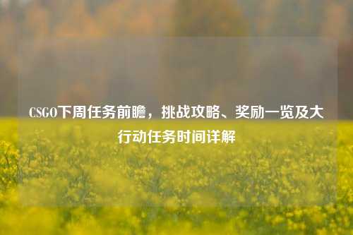 CSGO下周任务前瞻,挑战攻略、奖励一览及大行动任务时间详解