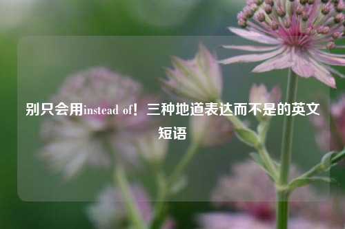 别只会用instead of!三种地道表达而不是的英文短语