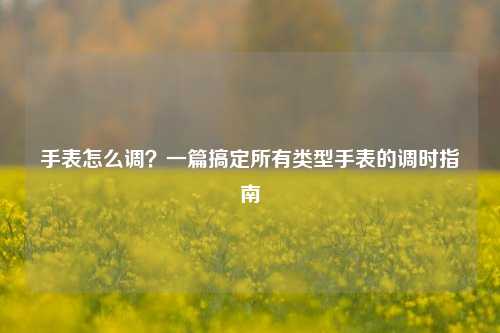 手表怎么调？一篇搞定所有类型手表的调时指南