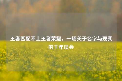 王者匹配不上王者荣耀,一场关于名字与现实的千年误会