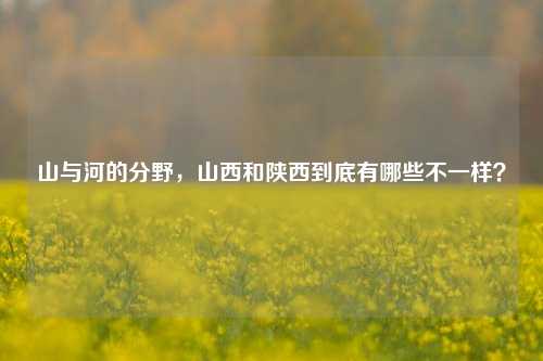 山与河的分野,山西和陕西到底有哪些不一样?