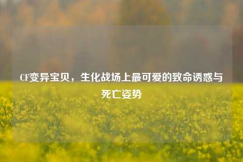 CF变异宝贝,生化战场上最可爱的致命诱惑与死亡姿势