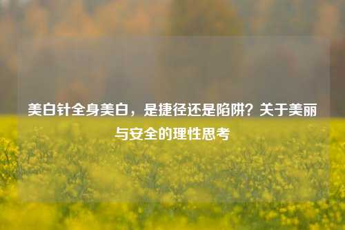 美白针全身美白,是捷径还是陷阱?关于美丽与安全的理性思考