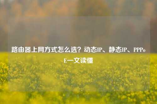 路由器上网方式怎么选？动态IP、静态IP、PPPoE一文读懂