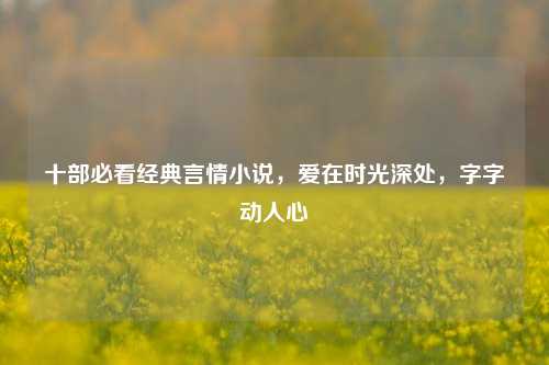 十部必看经典言情小说，爱在时光深处，字字动人心